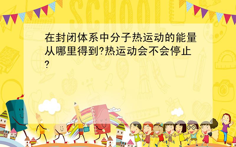 在封闭体系中分子热运动的能量从哪里得到?热运动会不会停止?