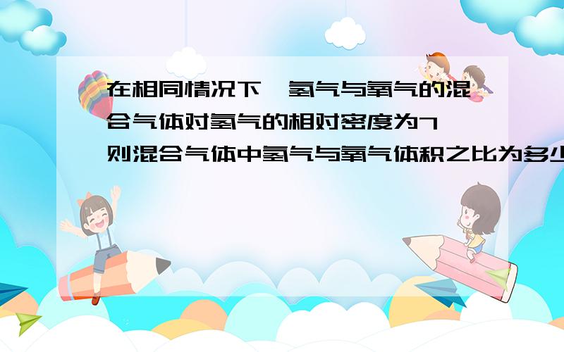 在相同情况下,氢气与氧气的混合气体对氢气的相对密度为7,则混合气体中氢气与氧气体积之比为多少