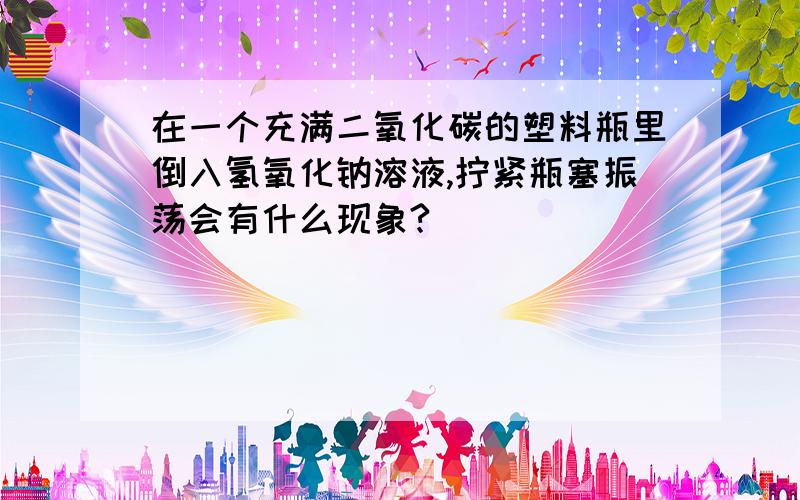 在一个充满二氧化碳的塑料瓶里倒入氢氧化钠溶液,拧紧瓶塞振荡会有什么现象?