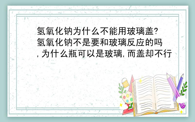 氢氧化钠为什么不能用玻璃盖?氢氧化钠不是要和玻璃反应的吗,为什么瓶可以是玻璃,而盖却不行