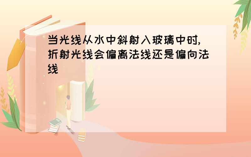 当光线从水中斜射入玻璃中时,折射光线会偏离法线还是偏向法线