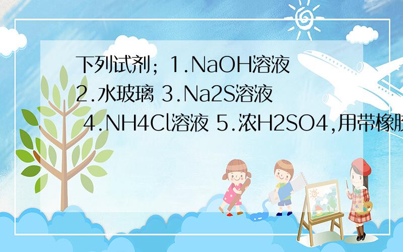 下列试剂；1.NaOH溶液 2.水玻璃 3.Na2S溶液 4.NH4Cl溶液 5.浓H2SO4,用带橡胶塞试剂瓶保存的：-----------