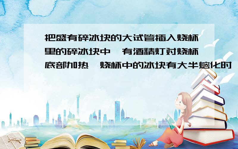 把盛有碎冰块的大试管插入烧杯里的碎冰块中,有酒精灯对烧杯底部加热,烧杯中的冰块有大半熔化时,试管中的冰一点也不熔化.为什么?