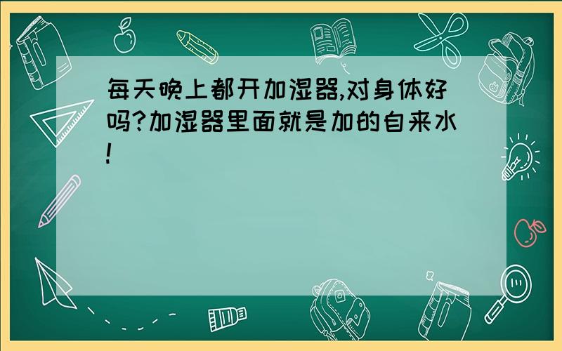 每天晚上都开加湿器,对身体好吗?加湿器里面就是加的自来水!