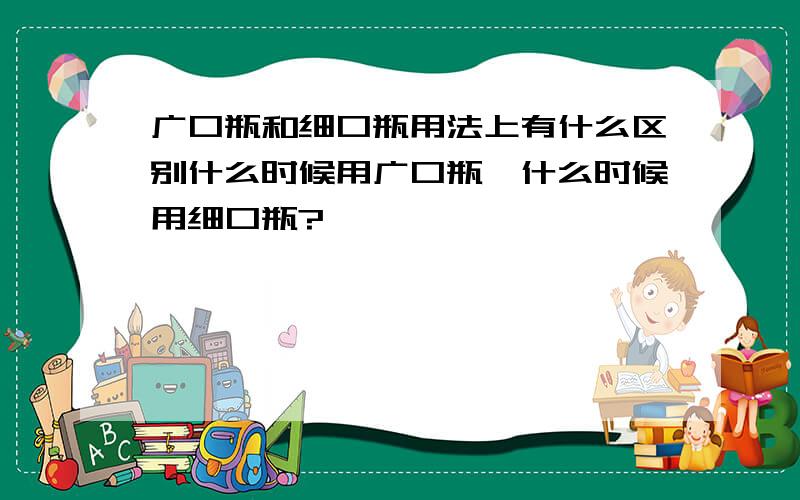 广口瓶和细口瓶用法上有什么区别什么时候用广口瓶,什么时候用细口瓶?