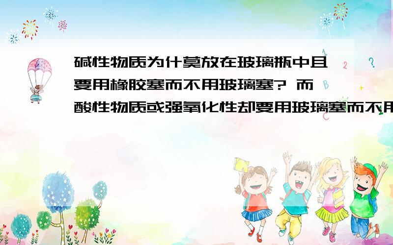 碱性物质为什莫放在玻璃瓶中且要用橡胶塞而不用玻璃塞? 而酸性物质或强氧化性却要用玻璃塞而不用橡胶塞?