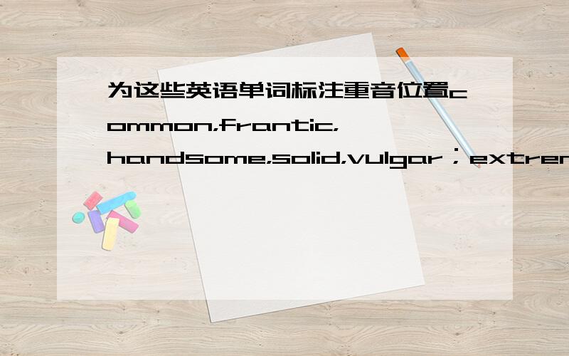 为这些英语单词标注重音位置common，frantic，handsome，solid，vulgar；extreme，inane，obscure，remote，sincere；august，corrupt，drect，immense，succinct．请为上面的单词标注重音位置，用逗号表示即可