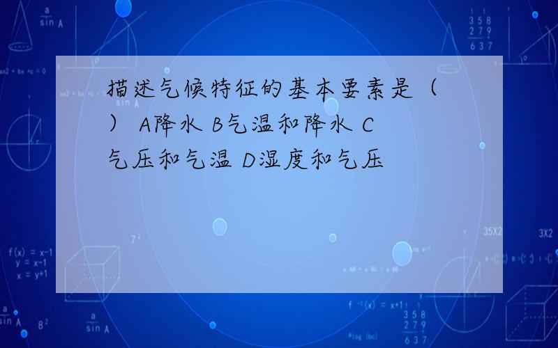 描述气候特征的基本要素是（ ） A降水 B气温和降水 C气压和气温 D湿度和气压