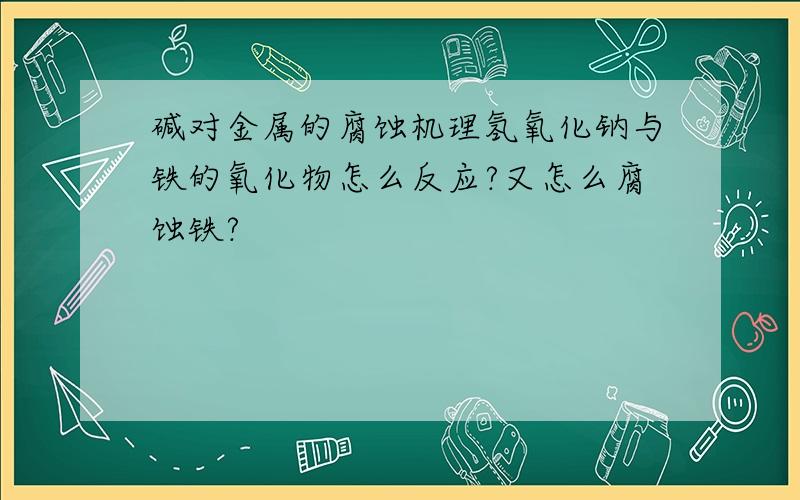 碱对金属的腐蚀机理氢氧化钠与铁的氧化物怎么反应?又怎么腐蚀铁?