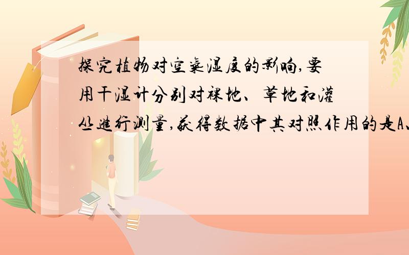 探究植物对空气湿度的影响,要用干湿计分别对裸地、草地和灌丛进行测量,获得数据中其对照作用的是A、裸地 B、草地 C、灌丛 D、以上三项都可以