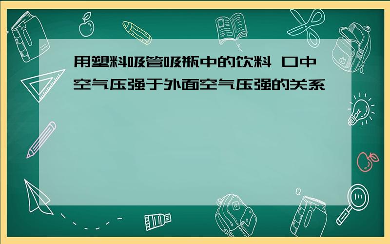 用塑料吸管吸瓶中的饮料 口中空气压强于外面空气压强的关系