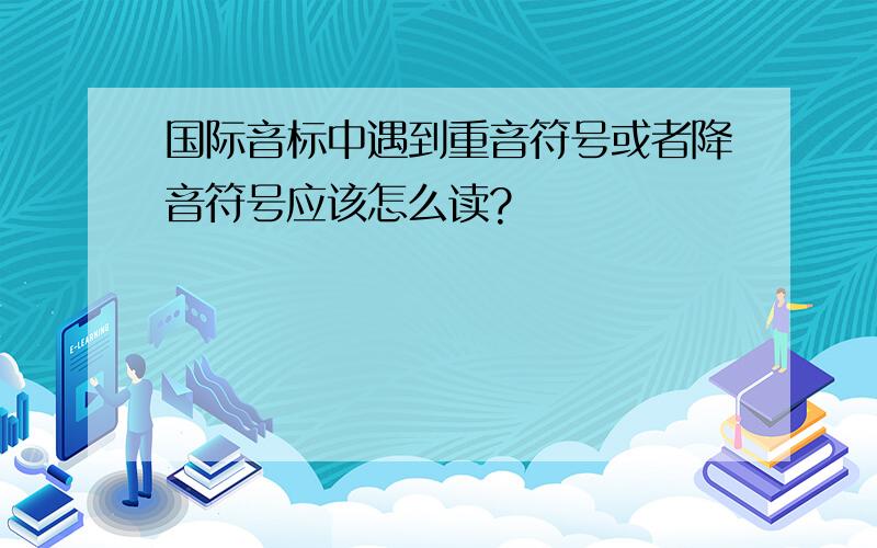 国际音标中遇到重音符号或者降音符号应该怎么读?