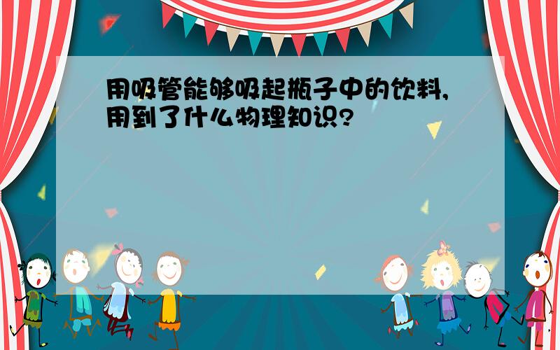 用吸管能够吸起瓶子中的饮料,用到了什么物理知识?