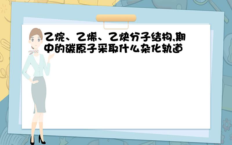 乙烷、乙烯、乙炔分子结构,期中的碳原子采取什么杂化轨道