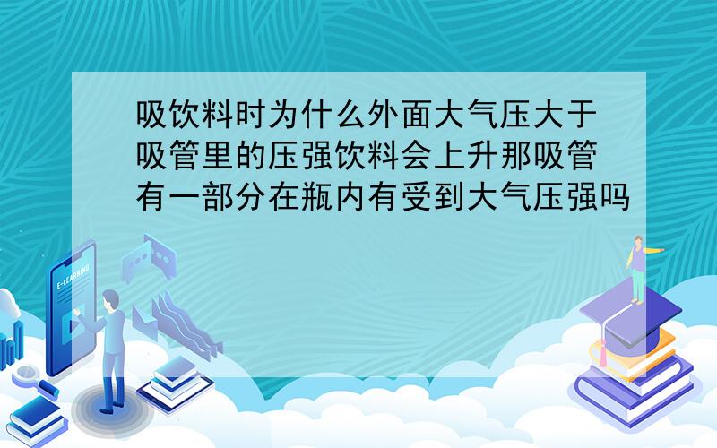 吸饮料时为什么外面大气压大于吸管里的压强饮料会上升那吸管有一部分在瓶内有受到大气压强吗