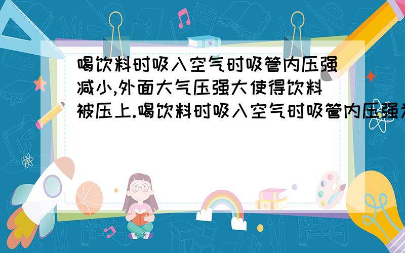 喝饮料时吸入空气时吸管内压强减小,外面大气压强大使得饮料被压上.喝饮料时吸入空气时吸管内压强为什么减小,