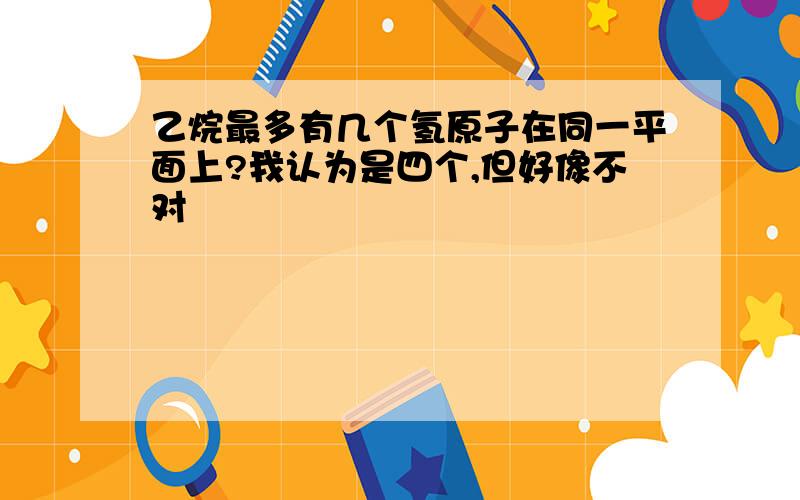 乙烷最多有几个氢原子在同一平面上?我认为是四个,但好像不对