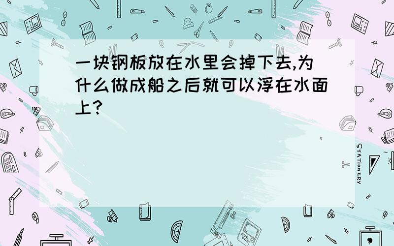 一块钢板放在水里会掉下去,为什么做成船之后就可以浮在水面上?