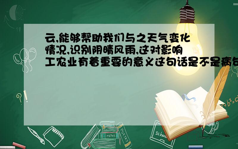 云,能够帮助我们与之天气变化情况,识别阴晴风雨,这对影响工农业有着重要的意义这句话是不是病句 有就给予改正含