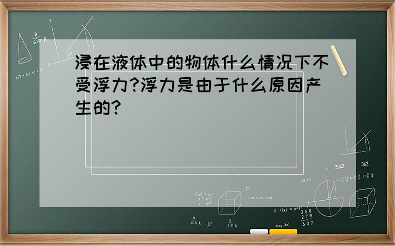 浸在液体中的物体什么情况下不受浮力?浮力是由于什么原因产生的?