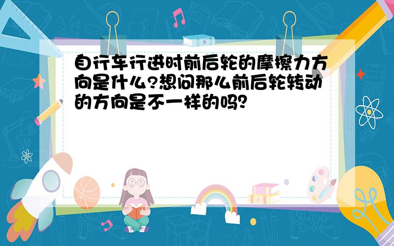 自行车行进时前后轮的摩擦力方向是什么?想问那么前后轮转动的方向是不一样的吗？