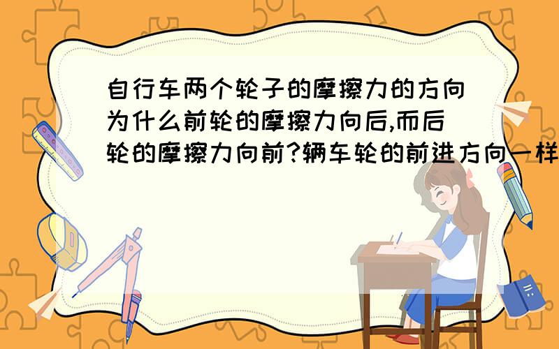 自行车两个轮子的摩擦力的方向为什么前轮的摩擦力向后,而后轮的摩擦力向前?辆车轮的前进方向一样啊