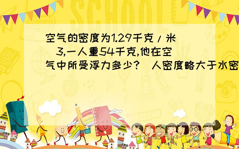 空气的密度为1.29千克/米^3,一人重54千克,他在空气中所受浮力多少?（人密度略大于水密度