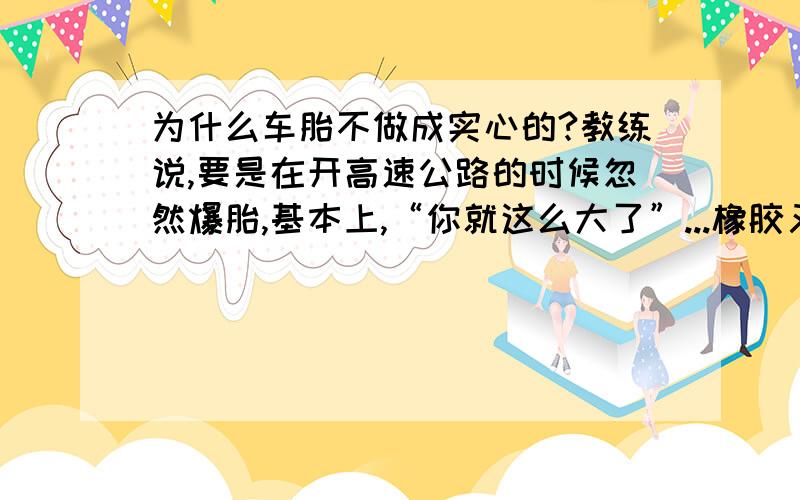 为什么车胎不做成实心的?教练说,要是在开高速公路的时候忽然爆胎,基本上,“你就这么大了”...橡胶又不是很重,为什么车胎不做成实心的呢?