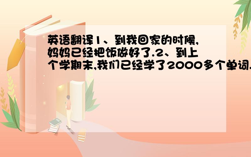 英语翻译1、到我回家的时候,妈妈已经把饭做好了.2、到上个学期末,我们已经学了2000多个单词.3、当他们到电影院时,电影已经开始了半小时.4、当警察到达时,抢匪已经跑掉了.