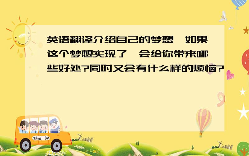 英语翻译介绍自己的梦想,如果这个梦想实现了,会给你带来哪些好处?同时又会有什么样的烦恼?