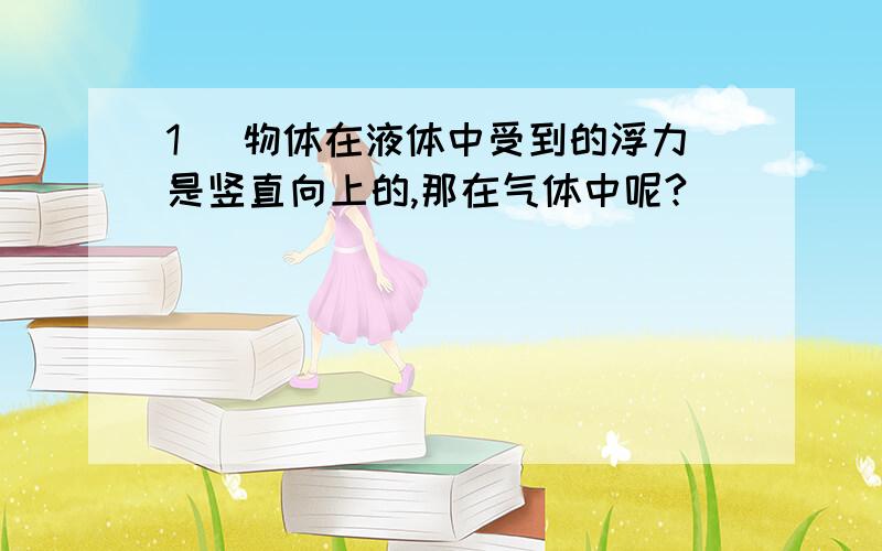 1． 物体在液体中受到的浮力是竖直向上的,那在气体中呢?