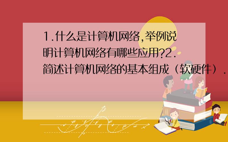 1.什么是计算机网络,举例说明计算机网络有哪些应用?2.简述计算机网络的基本组成（软硬件）.3.什么是计算机网络的拓扑结构?常见的拓扑结构有哪几种?4.什么是计算机网络协议?说出OSI七层