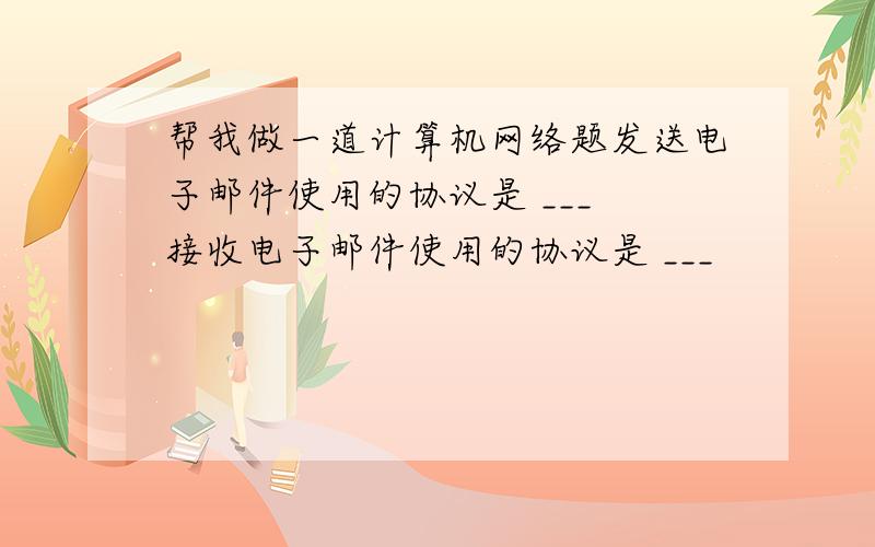 帮我做一道计算机网络题发送电子邮件使用的协议是 ___ 接收电子邮件使用的协议是 ___