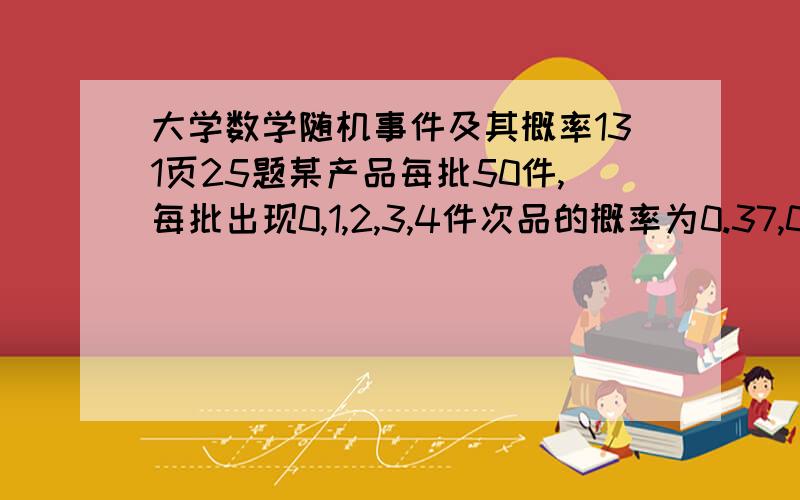 大学数学随机事件及其概率131页25题某产品每批50件,每批出现0,1,2,3,4件次品的概率为0.37,0.37,0.18,0.06,0.02,今从某批取10件,检查有一件次品,问该产品超过2件次品的概率的多大?书中提示如下：记