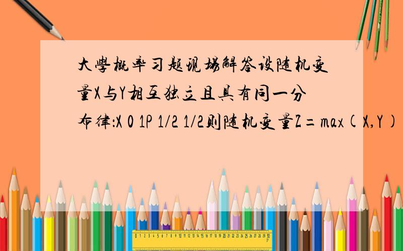 大学概率习题现场解答设随机变量X与Y相互独立且具有同一分布律：X 0 1P 1/2 1/2则随机变量Z=max(X,Y)的分布律为 ,V=min(X,Y)的分布律为 ,U=XY的分布律为 .