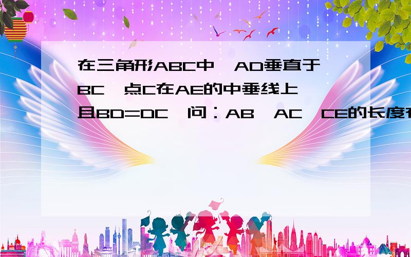 在三角形ABC中,AD垂直于BC,点C在AE的中垂线上,且BD=DC,问：AB、AC、CE的长度有什么关系?AB+BD于DE有什么关系