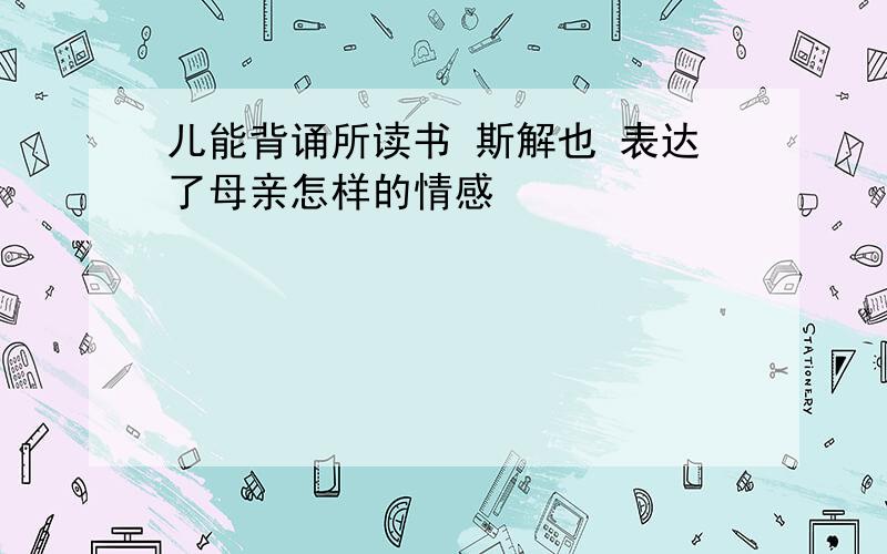 儿能背诵所读书 斯解也 表达了母亲怎样的情感