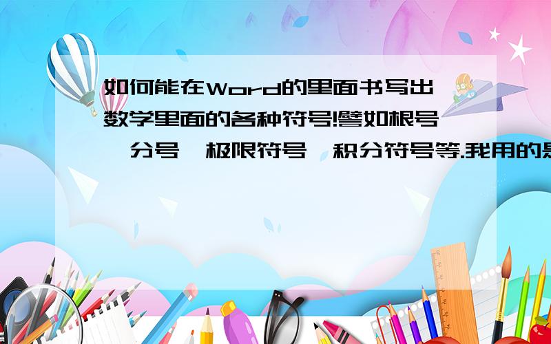 如何能在Word的里面书写出数学里面的各种符号!譬如根号,分号,极限符号,积分符号等.我用的是Word2003的!我希望在从这版本上用的 在插入对象里插入公式编辑器没有用!