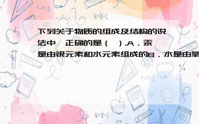 下列关于物质的组成及结构的说法中,正确的是（ ）.A．汞是由银元素和水元素组成的B．水是由氧元素和氢分子组成的C．二氧化氮是由二氧化氮的分子构成的D．铁是由铁原子构成的