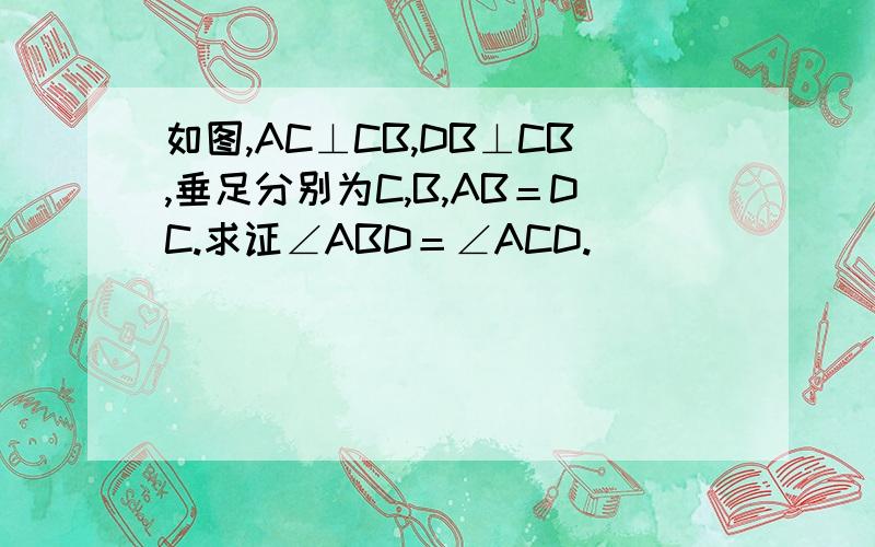 如图,AC⊥CB,DB⊥CB,垂足分别为C,B,AB＝DC.求证∠ABD＝∠ACD.