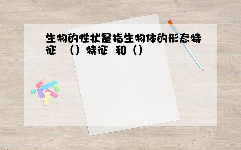 生物的性状是指生物体的形态特征  （）特征  和（）