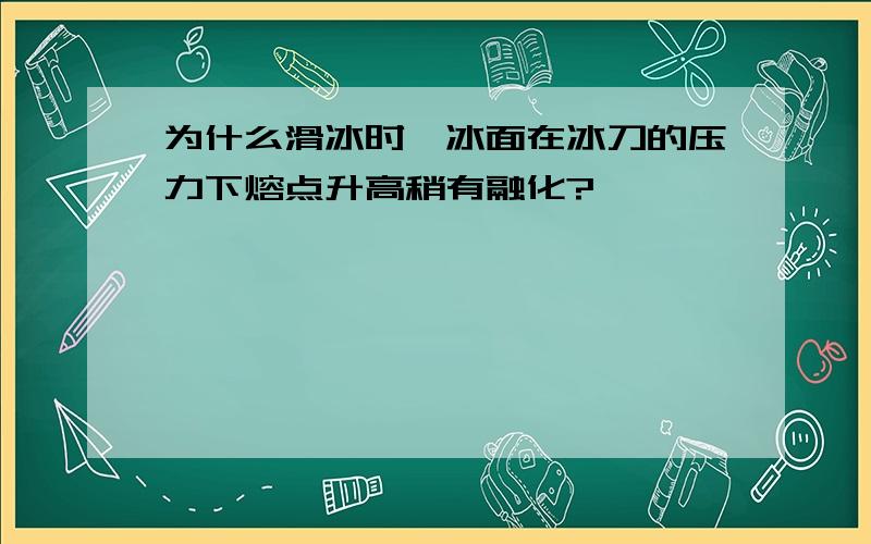 为什么滑冰时,冰面在冰刀的压力下熔点升高稍有融化?