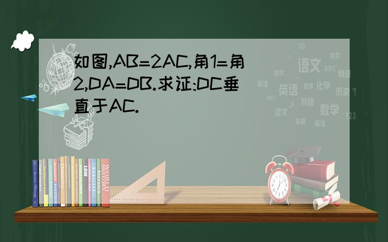 如图,AB=2AC,角1=角2,DA=DB.求证:DC垂直于AC.