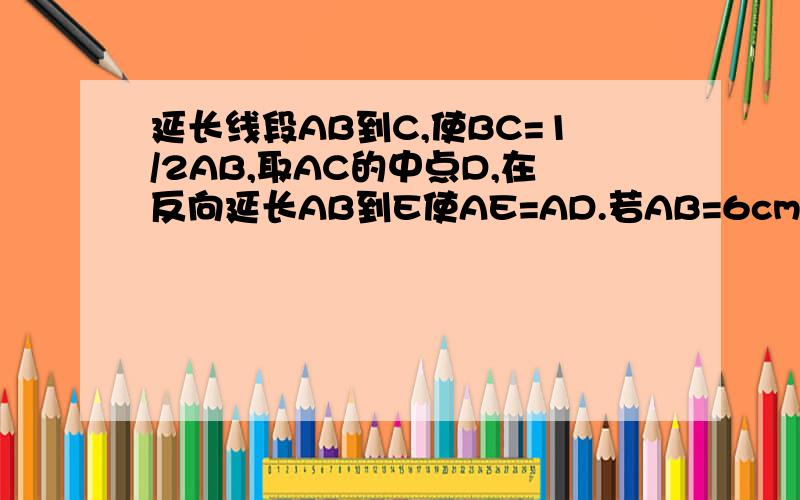 延长线段AB到C,使BC=1/2AB,取AC的中点D,在反向延长AB到E使AE=AD.若AB=6cm,则线段EC的长是多少急