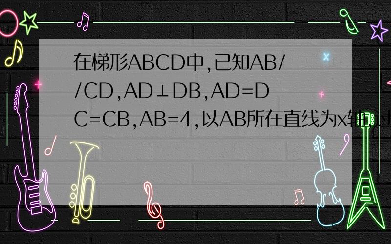 在梯形ABCD中,已知AB//CD,AD⊥DB,AD=DC=CB,AB=4,以AB所在直线为x轴,过D且垂直于AB的直线为y轴建立平面直角坐标系,（1）求∠DAB的度数及A、D、C三点的坐标；（2）求过A、D、C三点的抛物线的解析式及