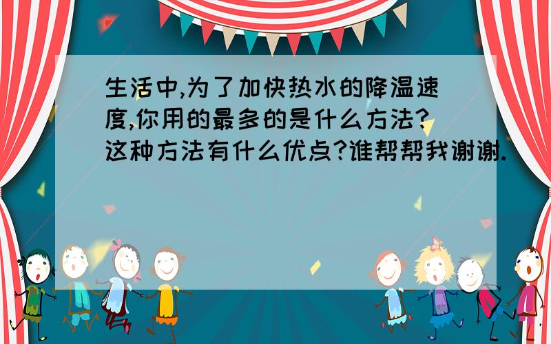 生活中,为了加快热水的降温速度,你用的最多的是什么方法?这种方法有什么优点?谁帮帮我谢谢.