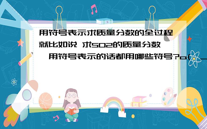 用符号表示求质量分数的全过程就比如说 求SO2的质量分数,用符号表示的话都用哪些符号?o(∩_∩)o