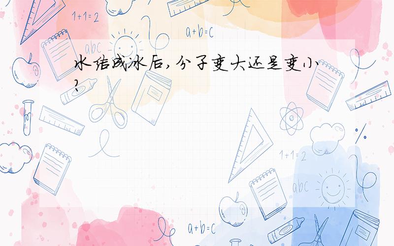 水结成冰后,分子变大还是变小?