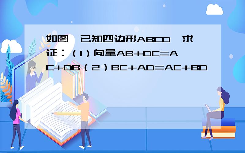 如图,已知四边形ABCD,求证：（1）向量AB+DC=AC+DB（2）BC+AD=AC+BD