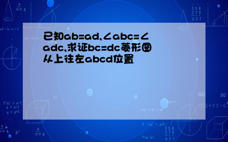 已知ab=ad,∠abc=∠adc,求证bc=dc菱形图从上往左abcd位置